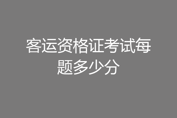 客运资格证考试每题多少分