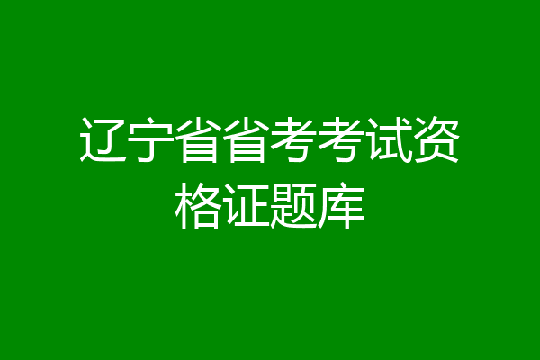 辽宁省省考考试资格证题库