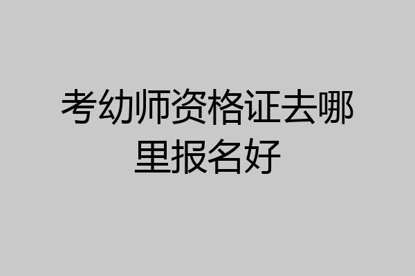 考幼师资格证去哪里报名好