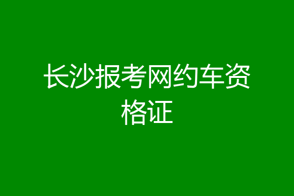 长沙报考网约车资格证