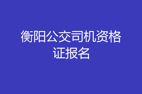 衡阳公交司机资格证报名