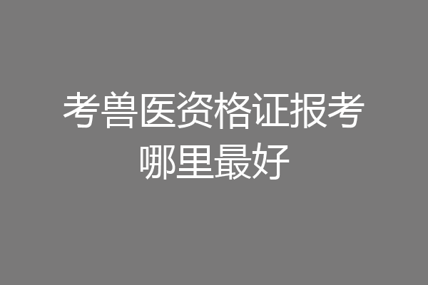 考兽医资格证报考哪里最好