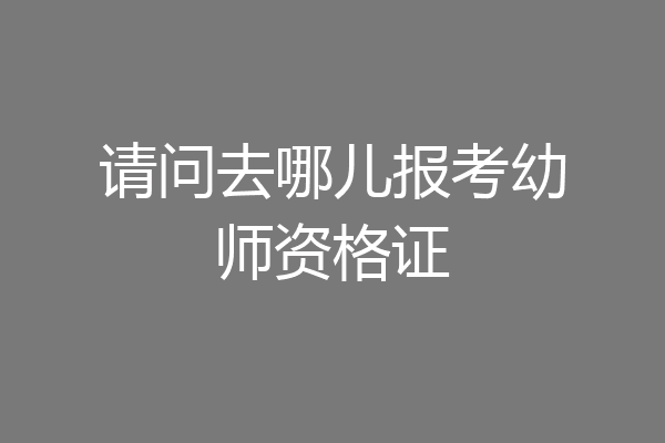 请问去哪儿报考幼师资格证