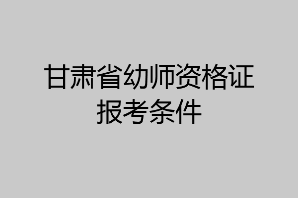 甘肃省幼师资格证报考条件