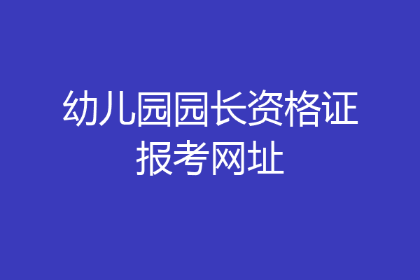 幼儿园园长资格证报考网址