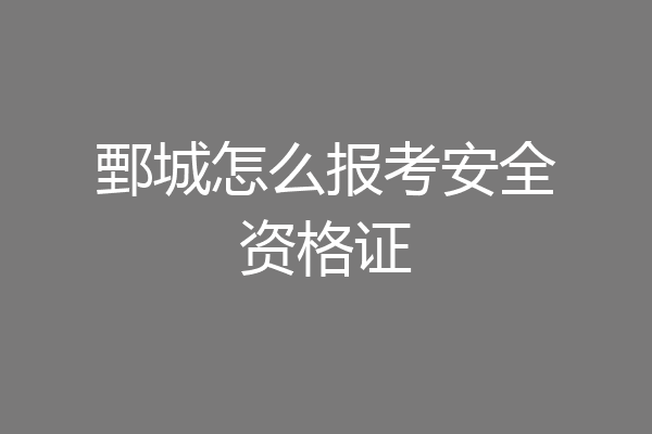 鄄城怎么报考安全资格证