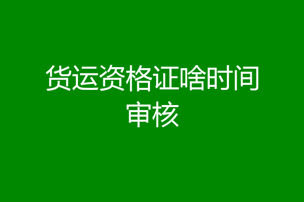 货运资格证啥时间审核