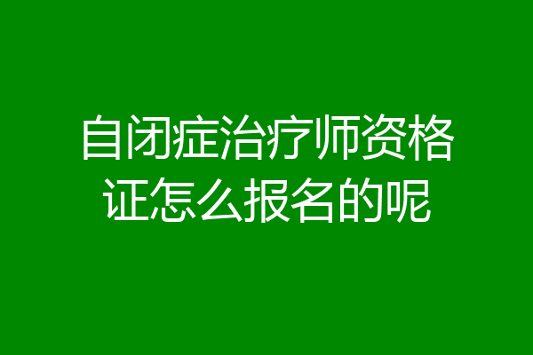 自闭症治疗师资格证怎么报名的呢