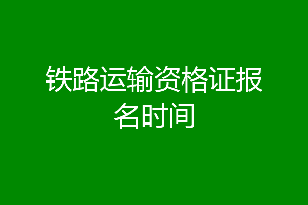 铁路运输资格证报名时间