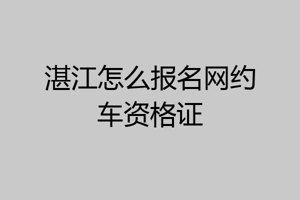 湛江怎么报名网约车资格证
