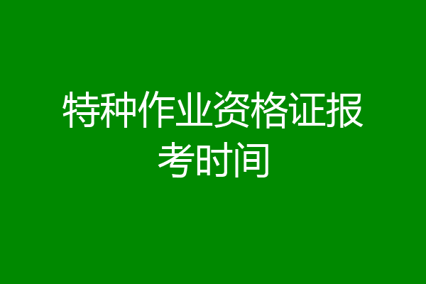 特种作业资格证报考时间