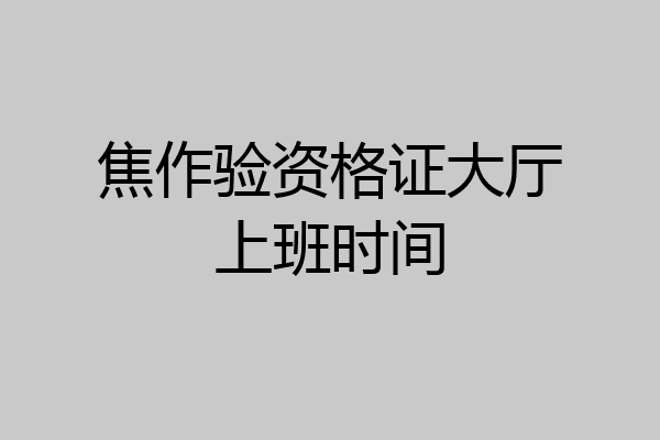 焦作验资格证大厅上班时间