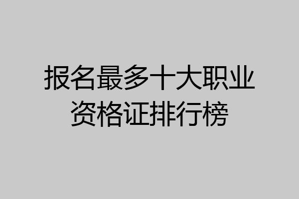 报名最多十大职业资格证排行榜