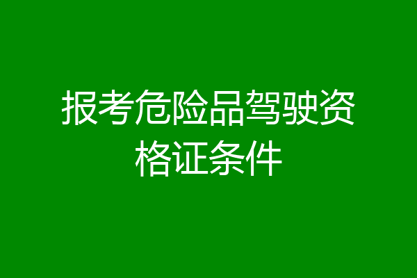 报考危险品驾驶资格证条件