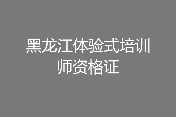 黑龙江体验式培训师资格证