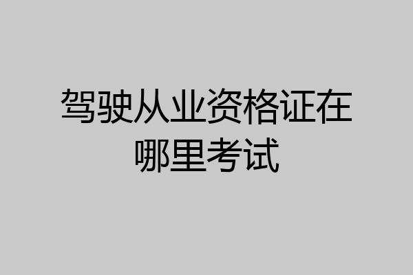 驾驶从业资格证在哪里考试