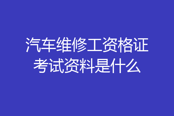 汽车维修工资格证考试资料是什么