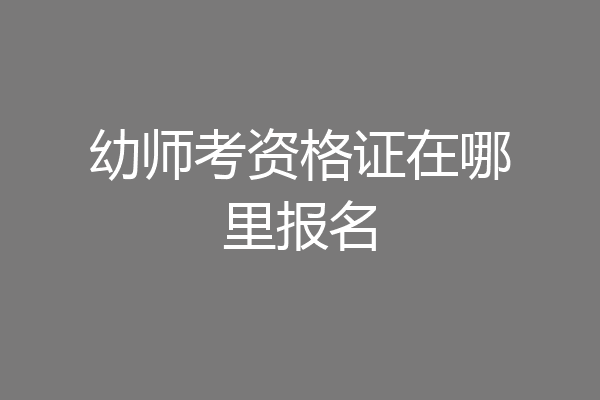 幼师考资格证在哪里报名