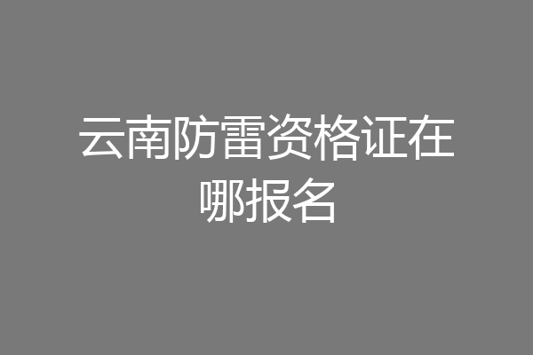 云南防雷资格证在哪报名