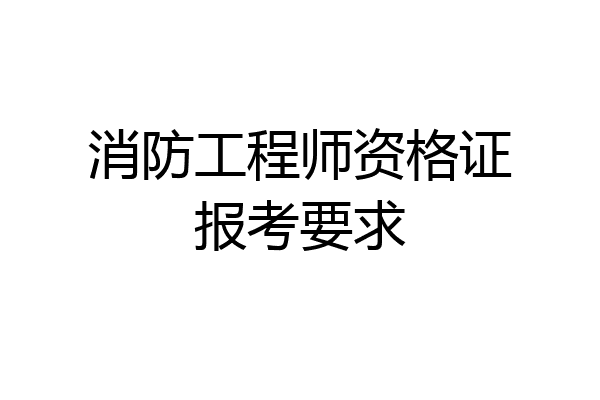 消防工程师资格证报考要求