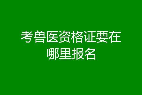 考兽医资格证要在哪里报名