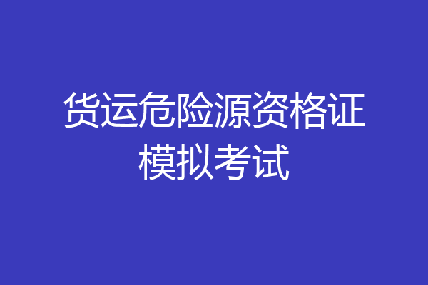 货运危险源资格证模拟考试