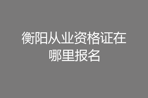 衡阳从业资格证在哪里报名