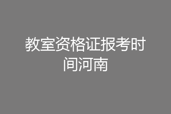 教室资格证报考时间河南