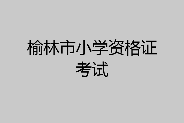 榆林市小学资格证考试