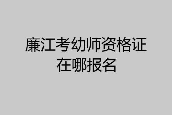 廉江考幼师资格证在哪报名