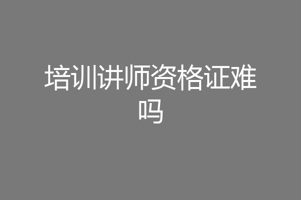 培训讲师资格证难吗