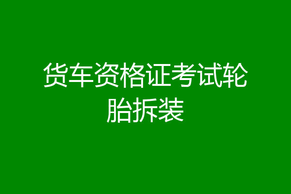 货车资格证考试轮胎拆装