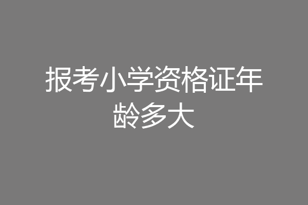 报考小学资格证年龄多大