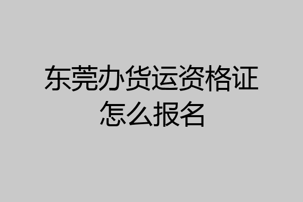 东莞办货运资格证怎么报名