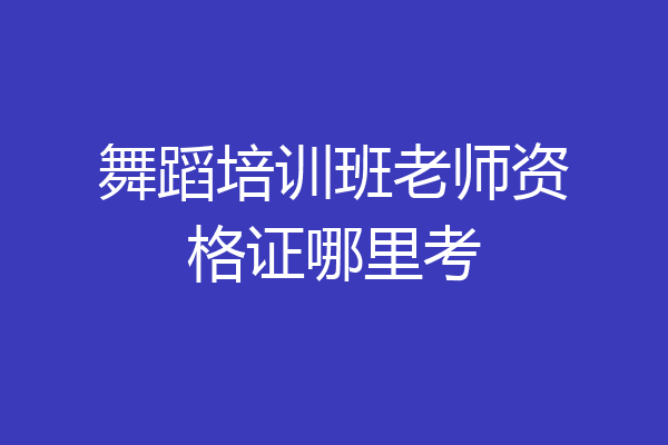 舞蹈培训班老师资格证哪里考