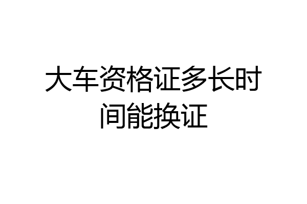 大车资格证多长时间能换证