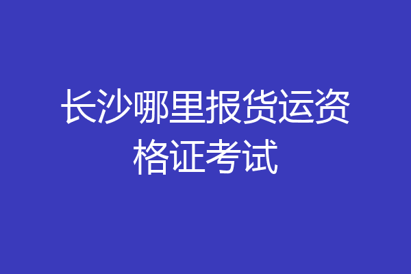长沙哪里报货运资格证考试
