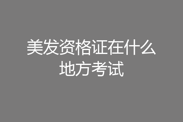 美发资格证在什么地方考试