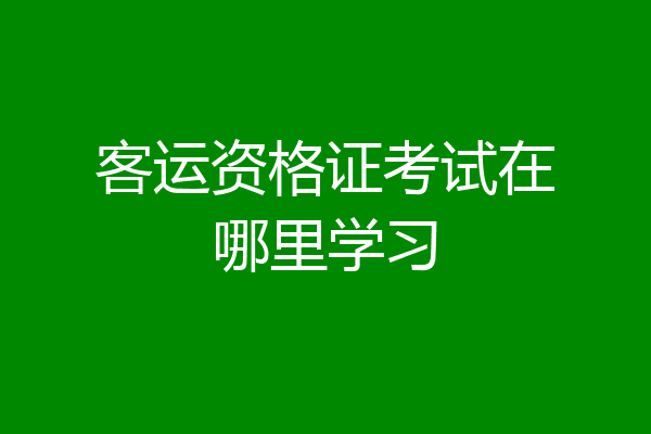客运资格证考试在哪里学习