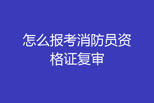 怎么报考消防员资格证复审