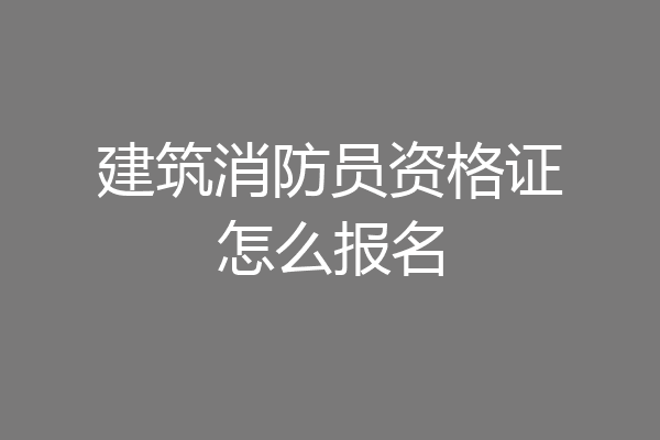 建筑消防员资格证怎么报名