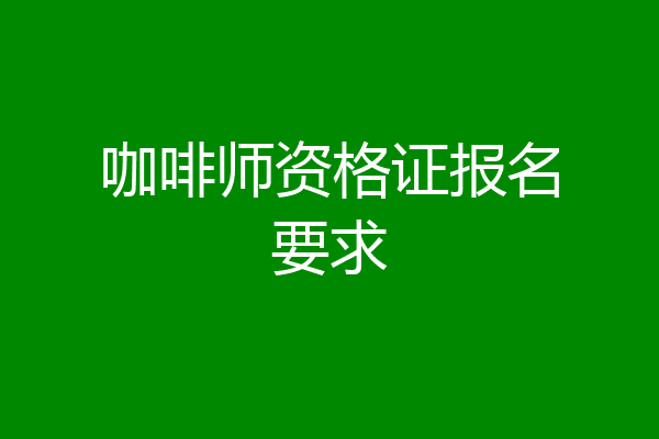 咖啡师资格证报名要求