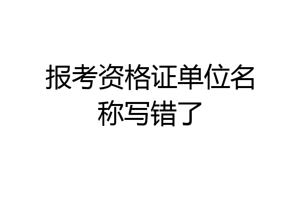 报考资格证单位名称写错了