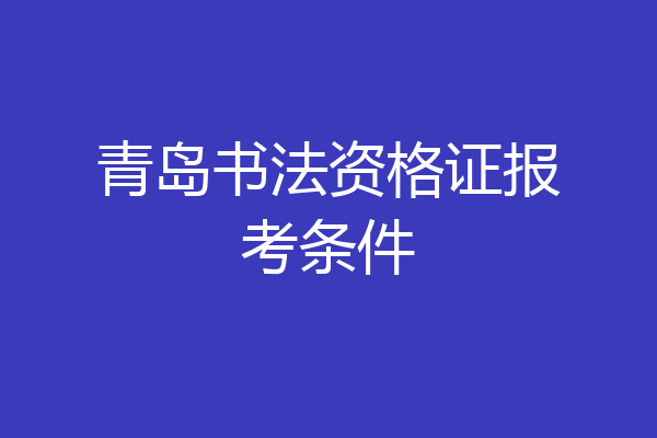 青岛书法资格证报考条件