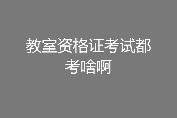 教室资格证考试都考啥啊