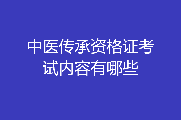 中医传承资格证考试内容有哪些
