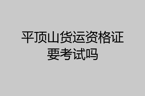平顶山货运资格证要考试吗