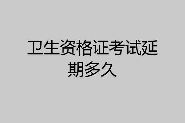 卫生资格证考试延期多久
