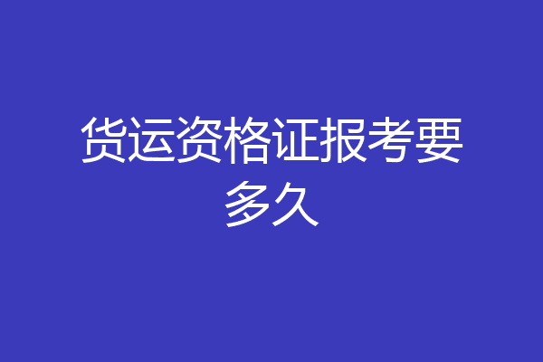 货运资格证报考要多久