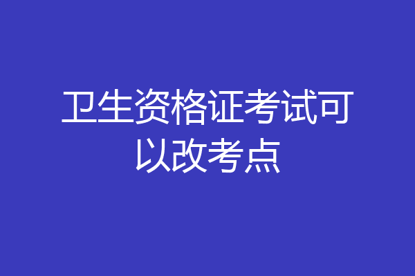 卫生资格证考试可以改考点